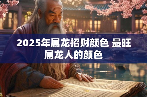 2025年属龙招财颜色 最旺属龙人的颜色