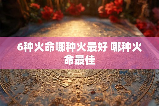 6种火命哪种火最好 哪种火命最佳