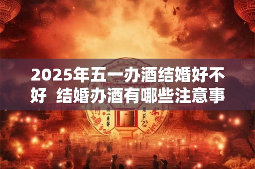 2025年五一办酒结婚好不好  结婚办酒有哪些注意事项