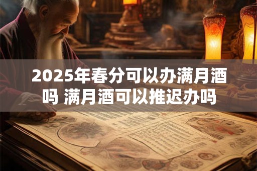 2025年春分可以办满月酒吗 满月酒可以推迟办吗