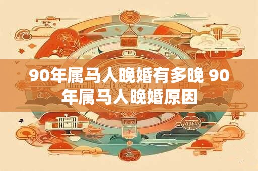 90年属马人晚婚有多晚 90年属马人晚婚原因