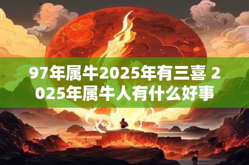 97年属牛2025年有三喜 2025年属牛人有什么好事