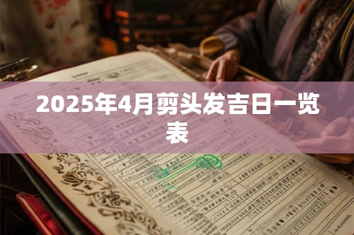 2025年4月剪头发吉日一览表 2025年4月剪头发吉日一览表