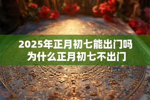 2025年正月初七能出门吗 为什么正月初七不出门