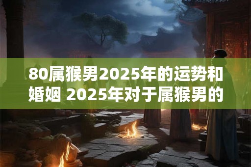 80属猴男2025年的运势和婚姻 2025年对于属猴男的运势和婚姻有何预测