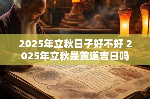 2025年立秋日子好不好 2025年立秋是黄道吉日吗