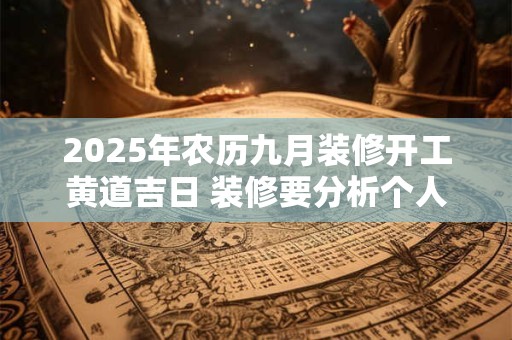 2025年农历九月装修开工黄道吉日 装修要分析个人八字 2025年农历九月装修开工黄道吉日 装修要分析个人八字