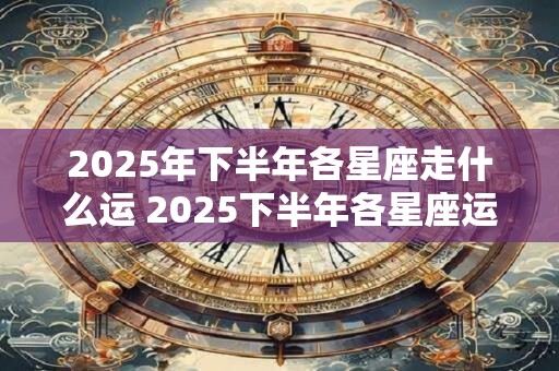 2025年下半年各星座走什么运 2025下半年各星座运势 2025年下半年各星座走什么运 2025下半年各星座运势