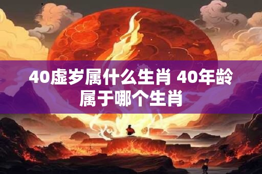 40虚岁属什么生肖 40年龄属于哪个生肖