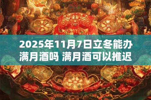 2025年11月7日立冬能办满月酒吗 满月酒可以推迟或提前吗