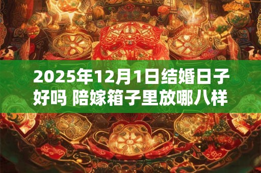 2025年12月1日结婚日子好吗 陪嫁箱子里放哪八样东西 2025年12月1日结婚日子好吗 陪嫁箱子里放哪八样东西