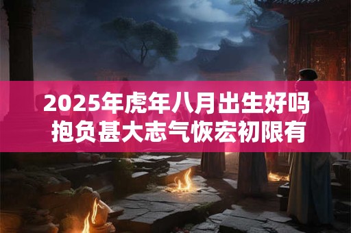 2025年虎年八月出生好吗 抱负甚大志气恢宏初限有福