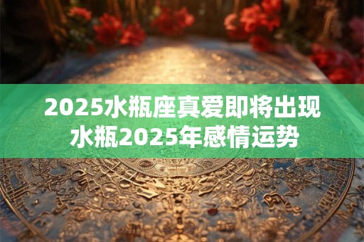 2025水瓶座真爱即将出现 水瓶2025年感情运势