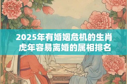 2026年有婚姻危机的生肖 虎年容易离婚的属相排名 2026年有婚姻危机的生肖 虎年容易离婚的属相排名
