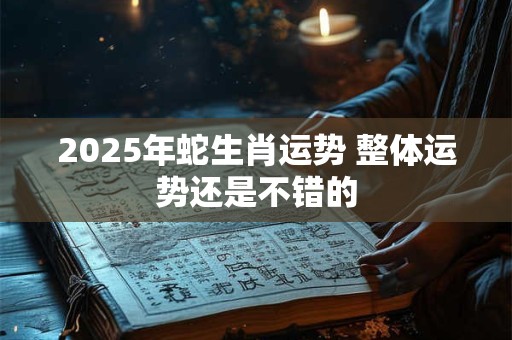 2025年蛇生肖运势 整体运势还是不错的