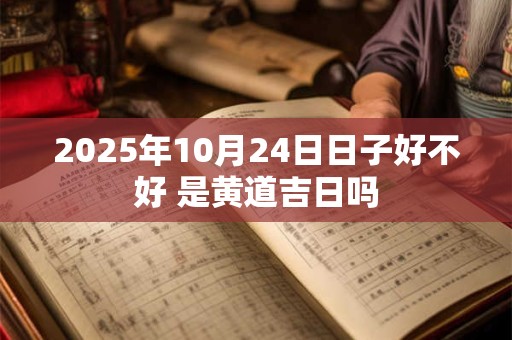 2025年10月24日日子好不好 是黄道吉日吗