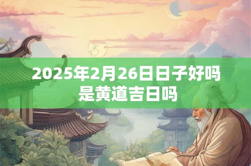 2025年2月26日日子好吗 是黄道吉日吗