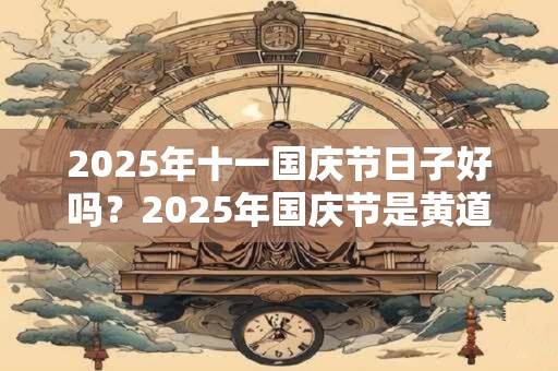2025年十一国庆节日子好吗?2025年国庆节是黄道吉日吗? 2025年十一国庆节日子好吗?2025年国庆节是黄道吉日吗?