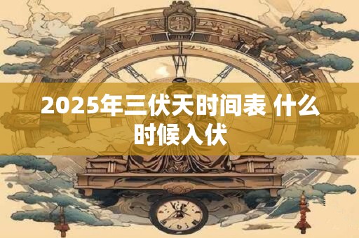 2025年三伏天时间表 什么时候入伏 2025年三伏天时间表 什么时候入伏