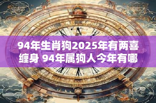 94年生肖狗2025年有两喜缠身 94年属狗人今年有哪两大喜事