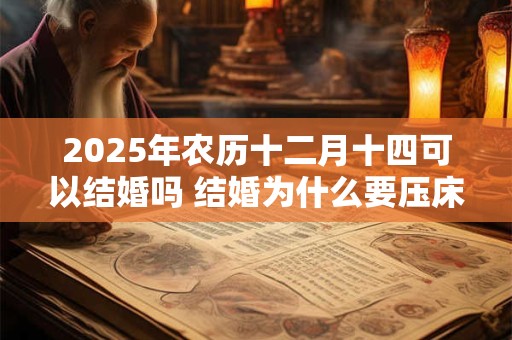 2025年农历十二月十四可以结婚吗 结婚为什么要压床