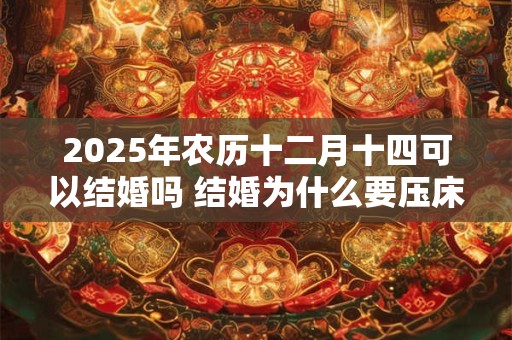 2025年农历十二月十四可以结婚吗 结婚为什么要压床