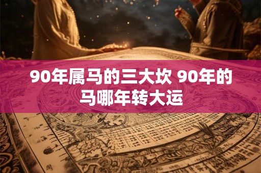 90年属马的三大坎 90年的马哪年转大运