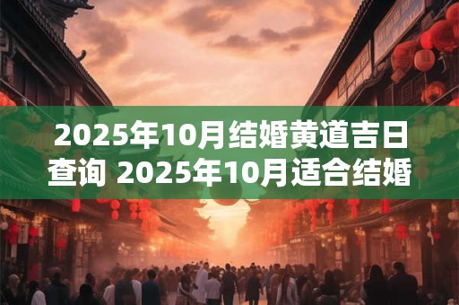 2025年10月结婚黄道吉日查询 2025年10月适合结婚的日子
