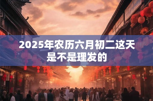 2025年农历六月初二这天是不是理发的