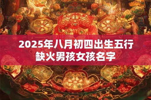 2025年八月初四出生五行缺火男孩女孩名字