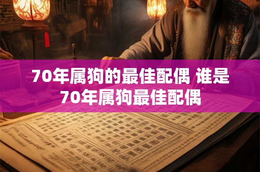 70年属狗的最佳配偶 谁是70年属狗最佳配偶