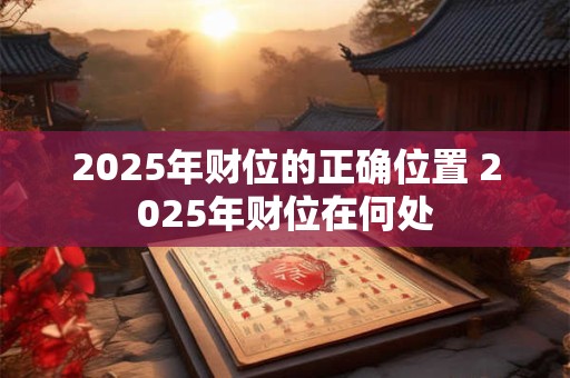 2025年财位的正确位置 2025年财位在何处 2025年财位的正确位置 2025年财位在何处