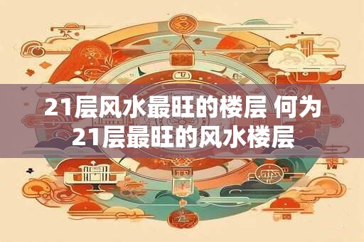 21层风水最旺的楼层 何为21层最旺的风水楼层