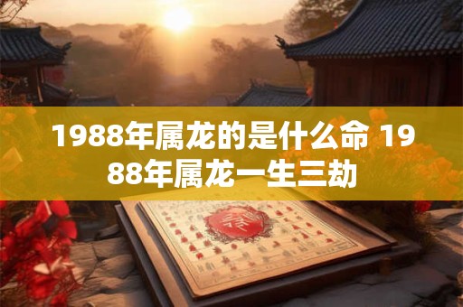 1988年属龙的是什么命 1988年属龙一生三劫