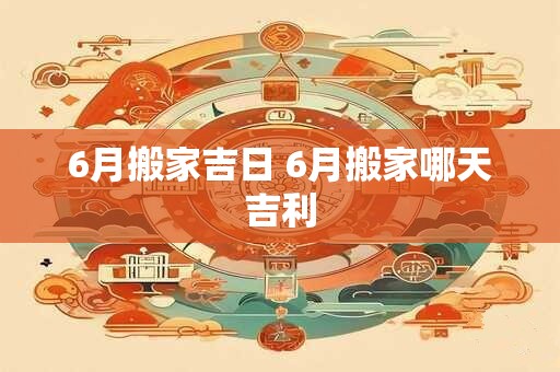 6月搬家吉日 6月搬家哪天吉利