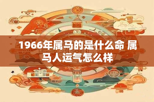 1966年属马的是什么命 属马人运气怎么样 1966年属马的是什么命 属马人运气怎么样