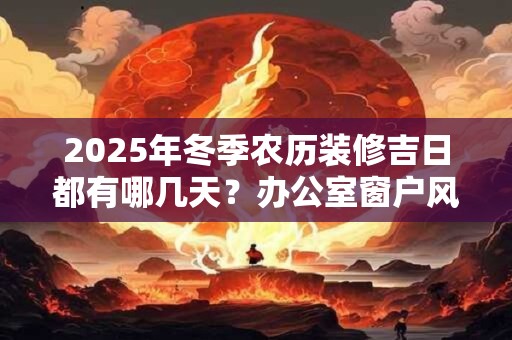 2025年冬季农历装修吉日都有哪几天？办公室窗户风水