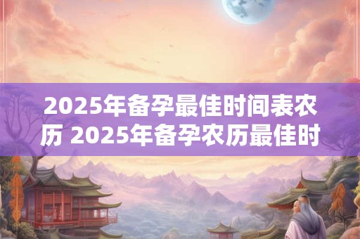 2025年备孕最佳时间表农历 2025年备孕农历最佳时间表