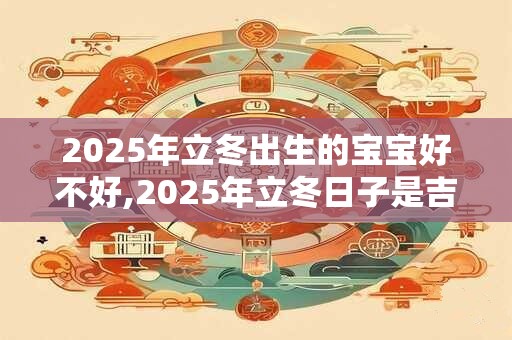 2025年立冬出生的宝宝好不好,2025年立冬日子是吉日吗？