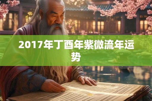 2017年丁酉年紫微流年运势 2017年丁酉年紫微流年运势