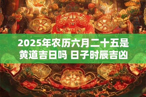 2025年农历六月二十五是黄道吉日吗 日子时辰吉凶