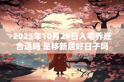2025年10月29日入宅乔迁合适吗 是移新居好日子吗