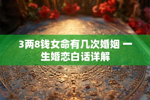 3两8钱女命有几次婚姻 一生婚恋白话详解