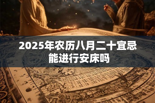 2025年农历八月二十宜忌 能进行安床吗