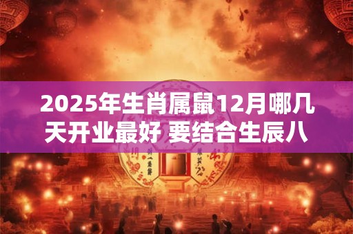 2025年生肖属鼠12月哪几天开业最好 要结合生辰八字