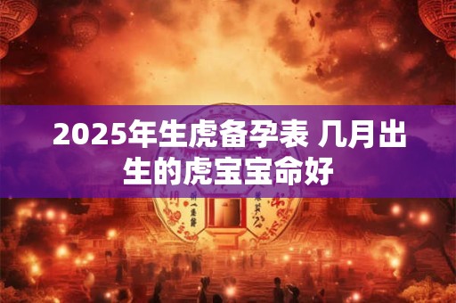 2025年生虎备孕表 几月出生的虎宝宝命好