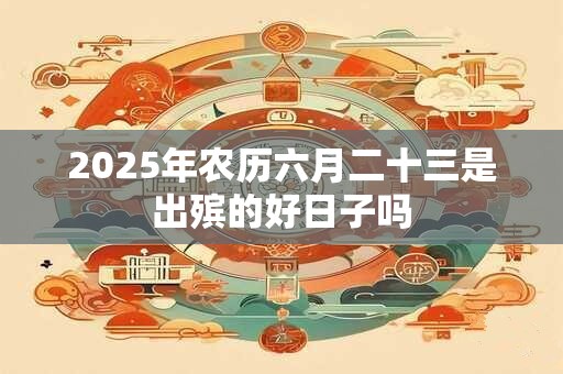 2025年农历六月二十三是出殡的好日子吗