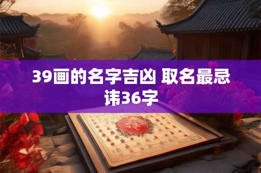 39画的名字吉凶 取名最忌讳36字
