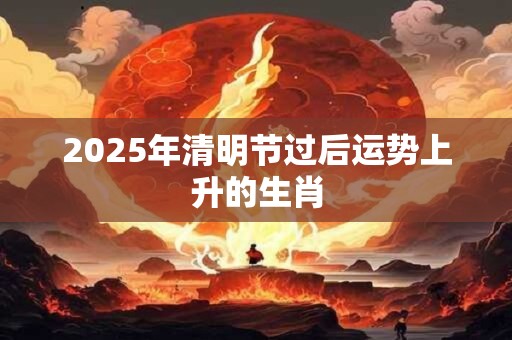 2025年清明节过后运势上升的生肖