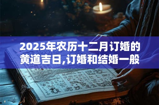 2025年农历十二月订婚的黄道吉日,订婚和结婚一般隔多久